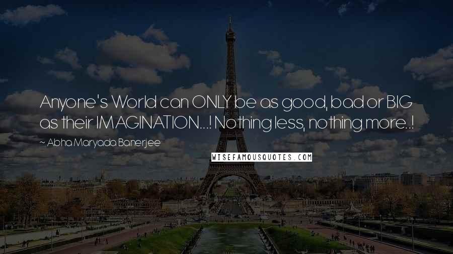 Abha Maryada Banerjee Quotes: Anyone's World can ONLY be as good, bad or BIG as their IMAGINATION...! Nothing less, nothing more..!