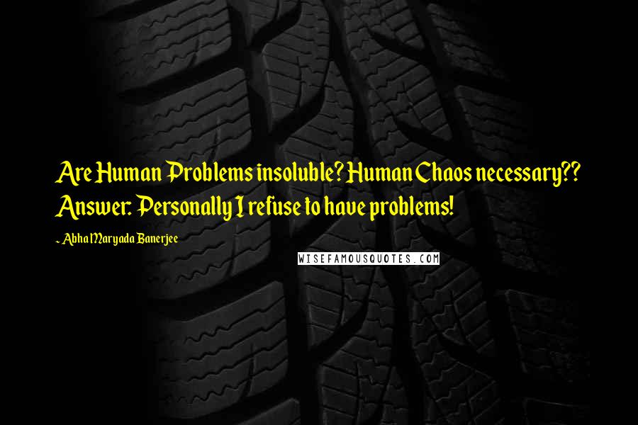 Abha Maryada Banerjee Quotes: Are Human Problems insoluble? Human Chaos necessary?? Answer: Personally I refuse to have problems!