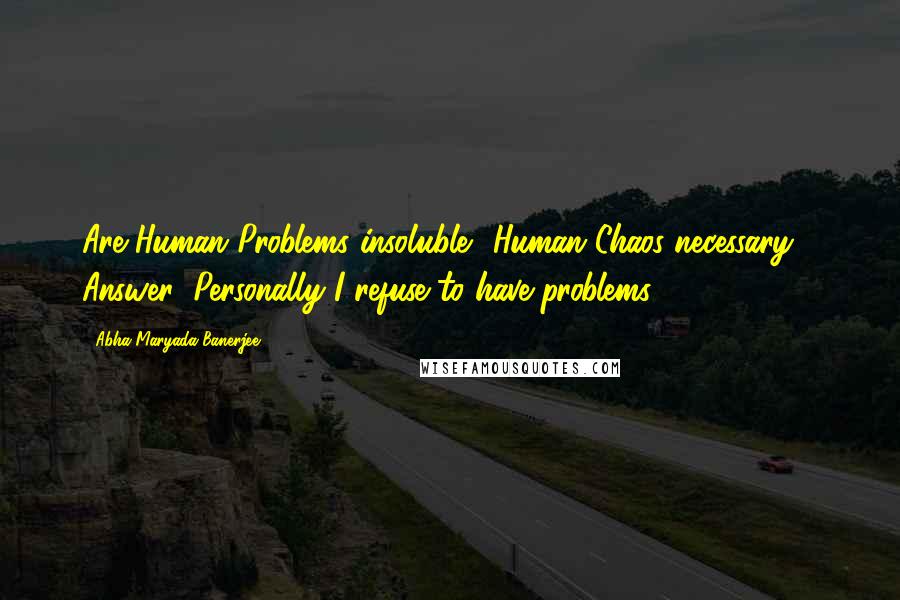 Abha Maryada Banerjee Quotes: Are Human Problems insoluble? Human Chaos necessary?? Answer: Personally I refuse to have problems!