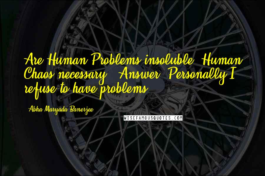 Abha Maryada Banerjee Quotes: Are Human Problems insoluble? Human Chaos necessary?? Answer: Personally I refuse to have problems!