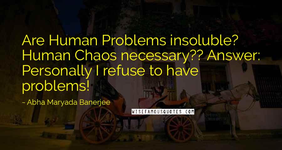 Abha Maryada Banerjee Quotes: Are Human Problems insoluble? Human Chaos necessary?? Answer: Personally I refuse to have problems!