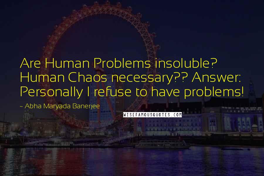 Abha Maryada Banerjee Quotes: Are Human Problems insoluble? Human Chaos necessary?? Answer: Personally I refuse to have problems!