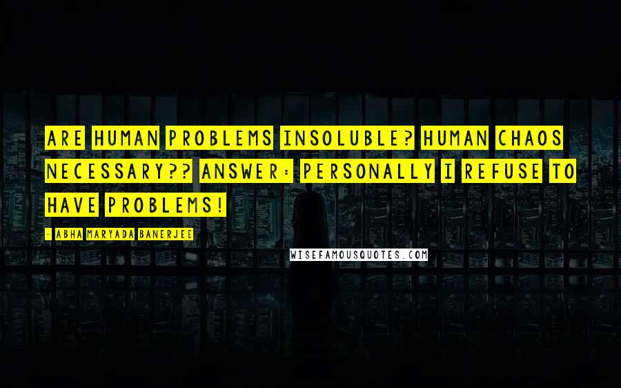 Abha Maryada Banerjee Quotes: Are Human Problems insoluble? Human Chaos necessary?? Answer: Personally I refuse to have problems!