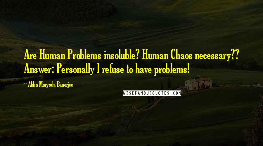 Abha Maryada Banerjee Quotes: Are Human Problems insoluble? Human Chaos necessary?? Answer: Personally I refuse to have problems!