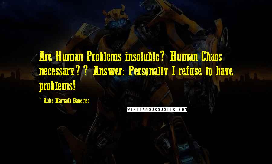 Abha Maryada Banerjee Quotes: Are Human Problems insoluble? Human Chaos necessary?? Answer: Personally I refuse to have problems!