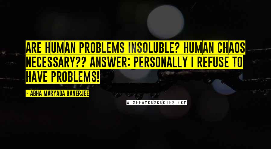 Abha Maryada Banerjee Quotes: Are Human Problems insoluble? Human Chaos necessary?? Answer: Personally I refuse to have problems!