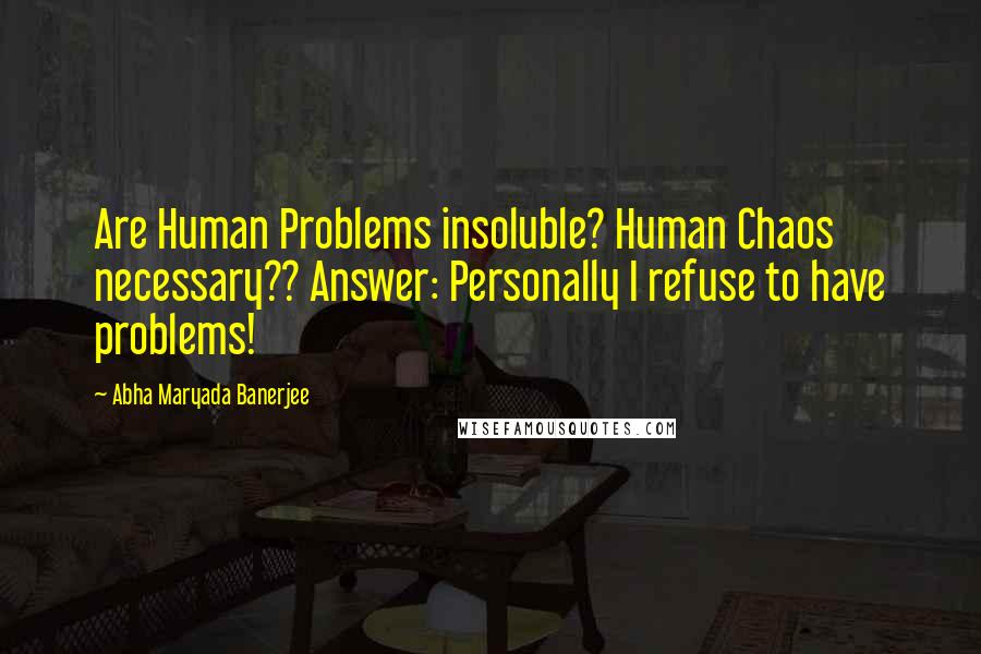 Abha Maryada Banerjee Quotes: Are Human Problems insoluble? Human Chaos necessary?? Answer: Personally I refuse to have problems!