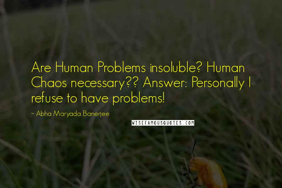 Abha Maryada Banerjee Quotes: Are Human Problems insoluble? Human Chaos necessary?? Answer: Personally I refuse to have problems!