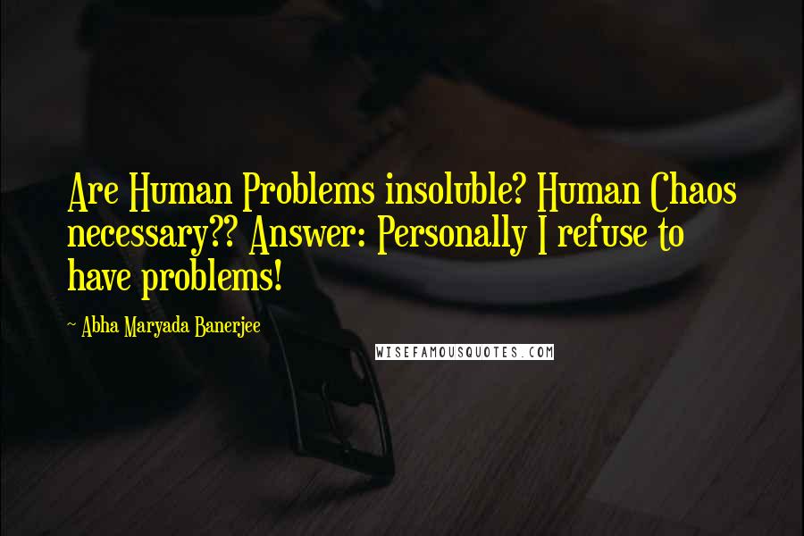 Abha Maryada Banerjee Quotes: Are Human Problems insoluble? Human Chaos necessary?? Answer: Personally I refuse to have problems!