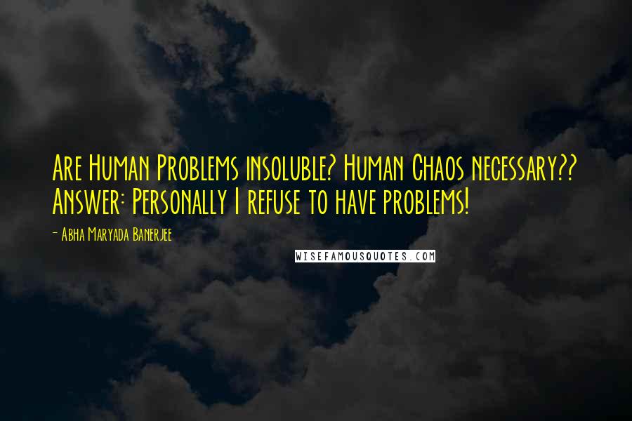 Abha Maryada Banerjee Quotes: Are Human Problems insoluble? Human Chaos necessary?? Answer: Personally I refuse to have problems!