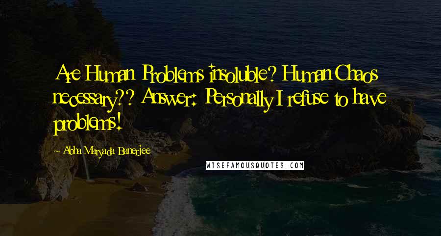 Abha Maryada Banerjee Quotes: Are Human Problems insoluble? Human Chaos necessary?? Answer: Personally I refuse to have problems!