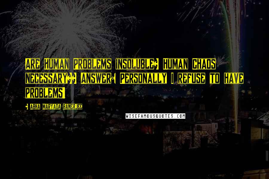 Abha Maryada Banerjee Quotes: Are Human Problems insoluble? Human Chaos necessary?? Answer: Personally I refuse to have problems!