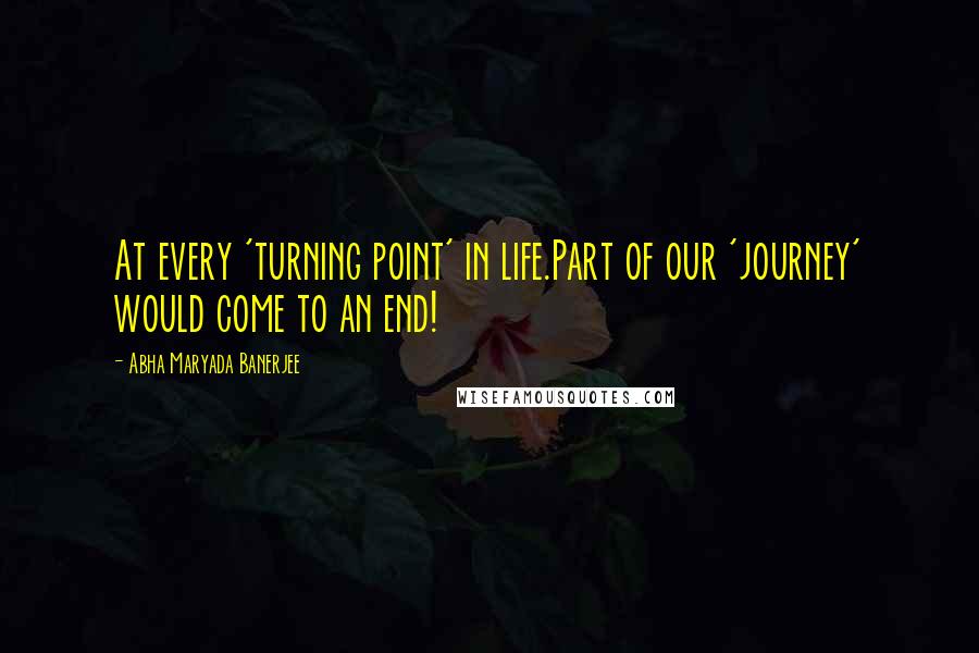 Abha Maryada Banerjee Quotes: At every 'turning point' in life.Part of our 'journey' would come to an end!