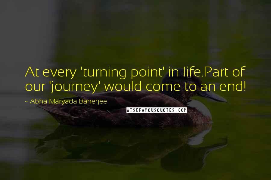 Abha Maryada Banerjee Quotes: At every 'turning point' in life.Part of our 'journey' would come to an end!