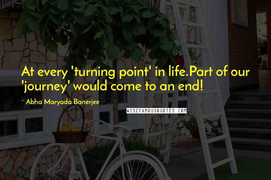Abha Maryada Banerjee Quotes: At every 'turning point' in life.Part of our 'journey' would come to an end!