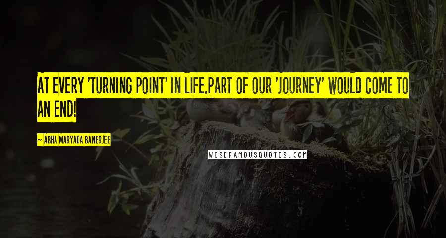 Abha Maryada Banerjee Quotes: At every 'turning point' in life.Part of our 'journey' would come to an end!