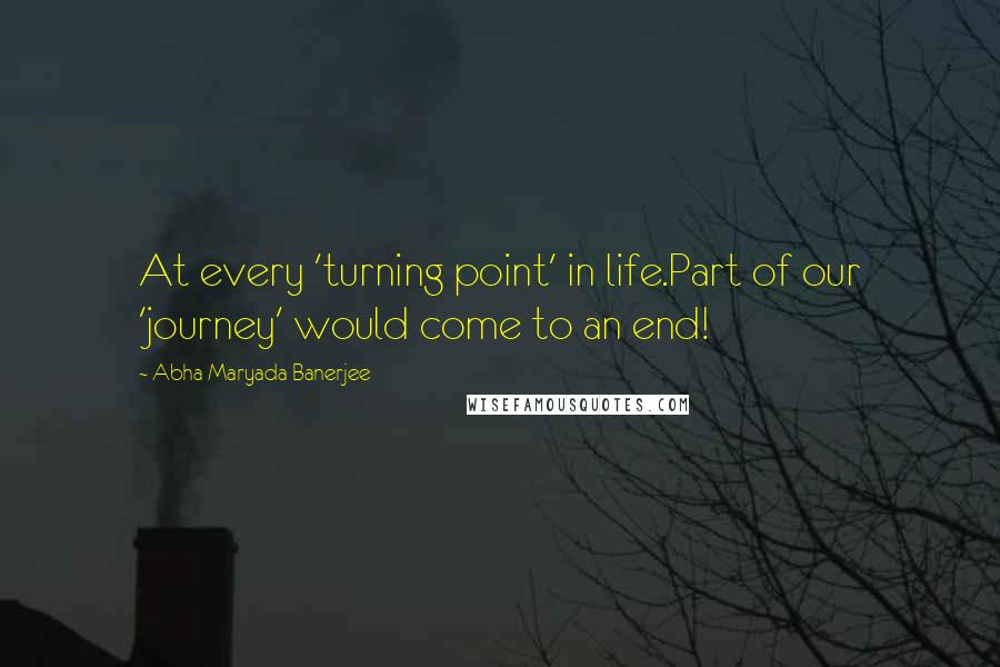 Abha Maryada Banerjee Quotes: At every 'turning point' in life.Part of our 'journey' would come to an end!