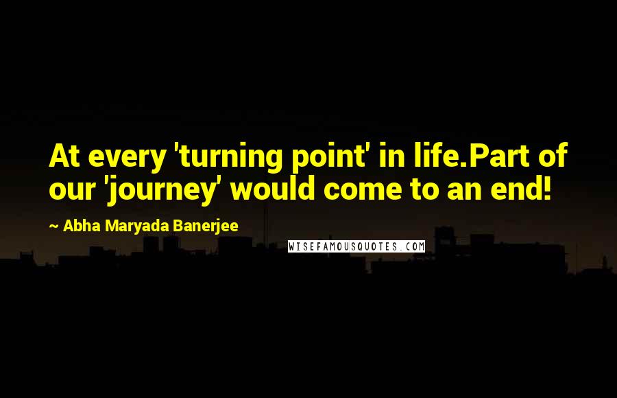 Abha Maryada Banerjee Quotes: At every 'turning point' in life.Part of our 'journey' would come to an end!