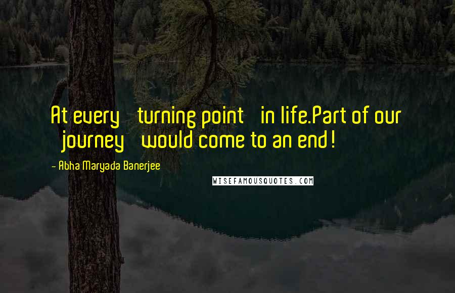 Abha Maryada Banerjee Quotes: At every 'turning point' in life.Part of our 'journey' would come to an end!