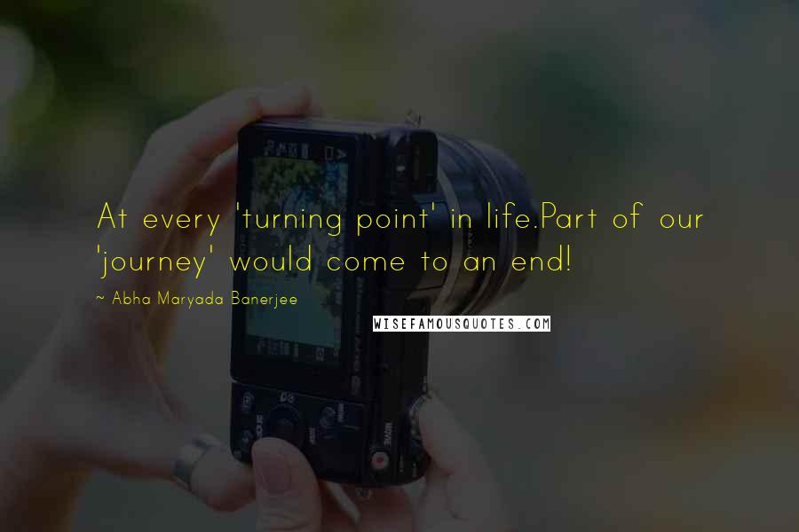 Abha Maryada Banerjee Quotes: At every 'turning point' in life.Part of our 'journey' would come to an end!