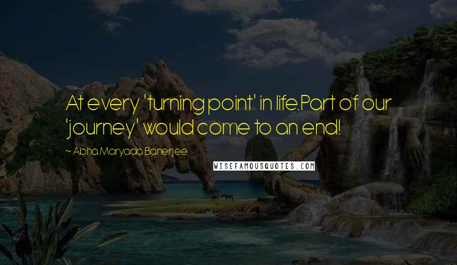 Abha Maryada Banerjee Quotes: At every 'turning point' in life.Part of our 'journey' would come to an end!