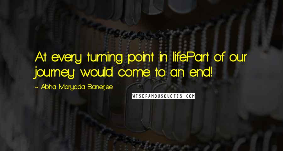 Abha Maryada Banerjee Quotes: At every 'turning point' in life.Part of our 'journey' would come to an end!