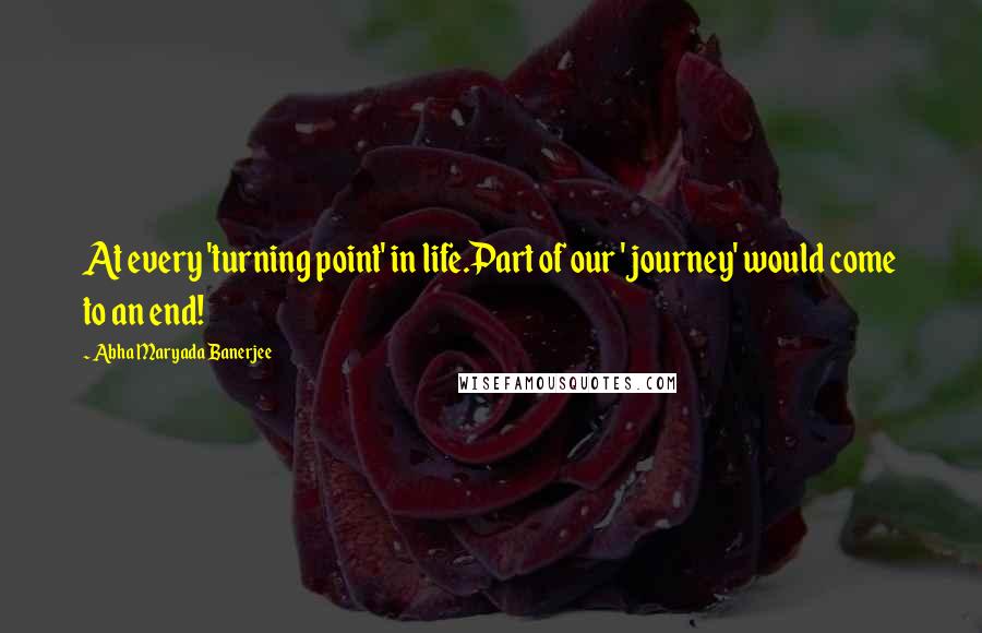 Abha Maryada Banerjee Quotes: At every 'turning point' in life.Part of our 'journey' would come to an end!