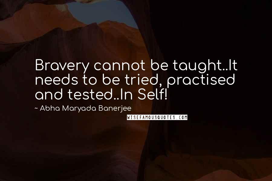 Abha Maryada Banerjee Quotes: Bravery cannot be taught..It needs to be tried, practised and tested..In Self!