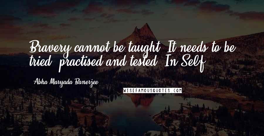Abha Maryada Banerjee Quotes: Bravery cannot be taught..It needs to be tried, practised and tested..In Self!