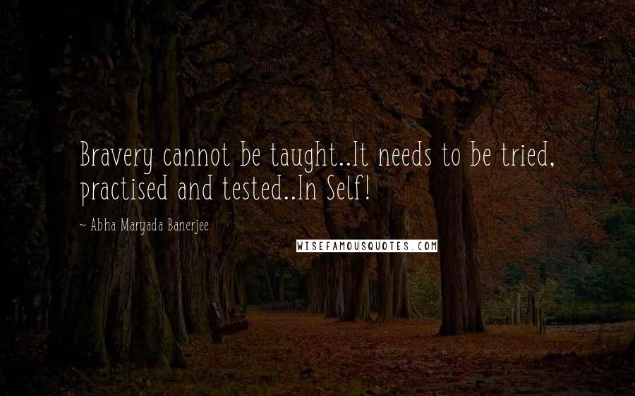 Abha Maryada Banerjee Quotes: Bravery cannot be taught..It needs to be tried, practised and tested..In Self!