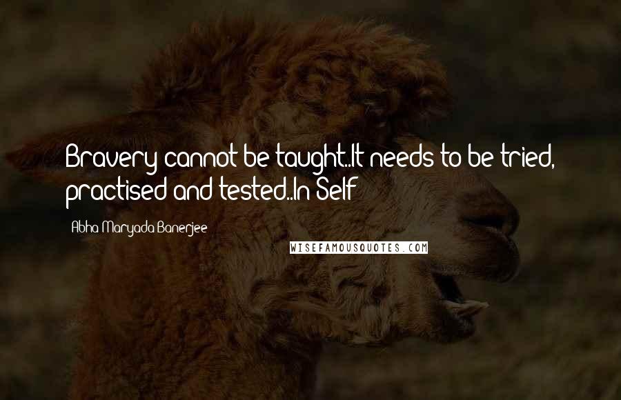 Abha Maryada Banerjee Quotes: Bravery cannot be taught..It needs to be tried, practised and tested..In Self!