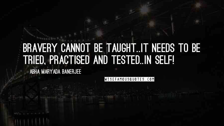 Abha Maryada Banerjee Quotes: Bravery cannot be taught..It needs to be tried, practised and tested..In Self!