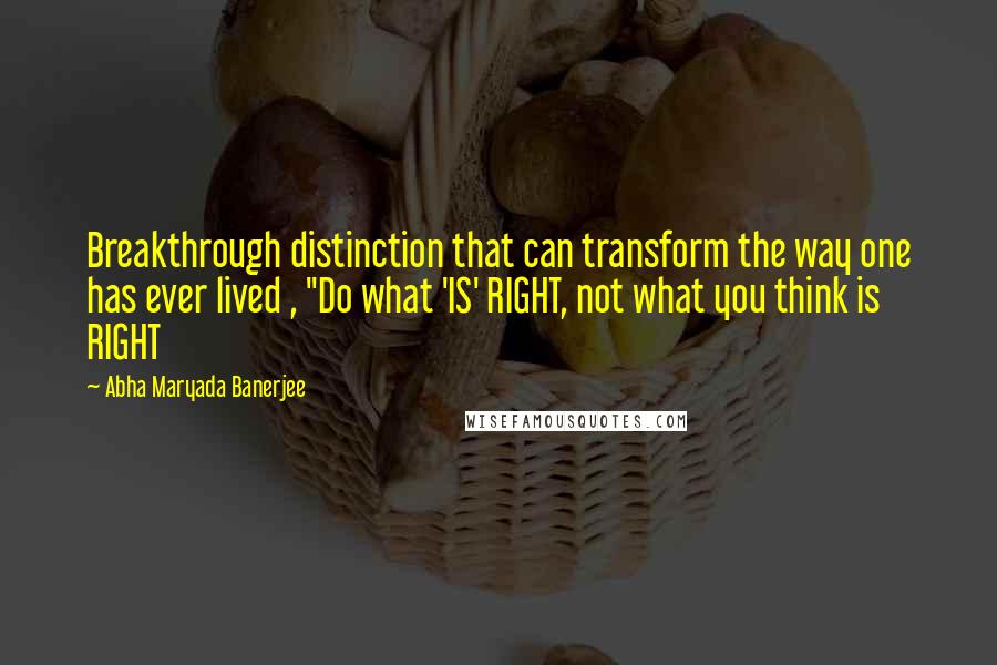 Abha Maryada Banerjee Quotes: Breakthrough distinction that can transform the way one has ever lived , "Do what 'IS' RIGHT, not what you think is RIGHT