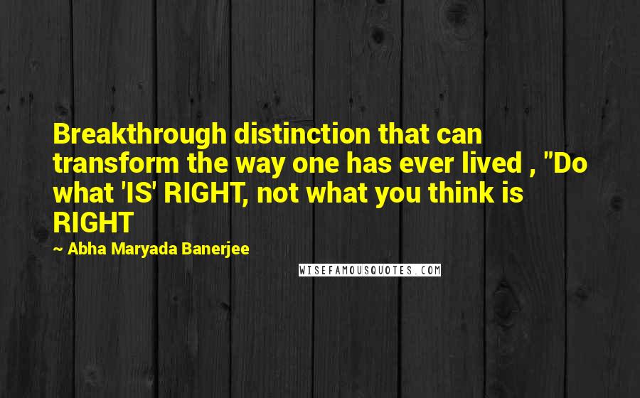 Abha Maryada Banerjee Quotes: Breakthrough distinction that can transform the way one has ever lived , "Do what 'IS' RIGHT, not what you think is RIGHT