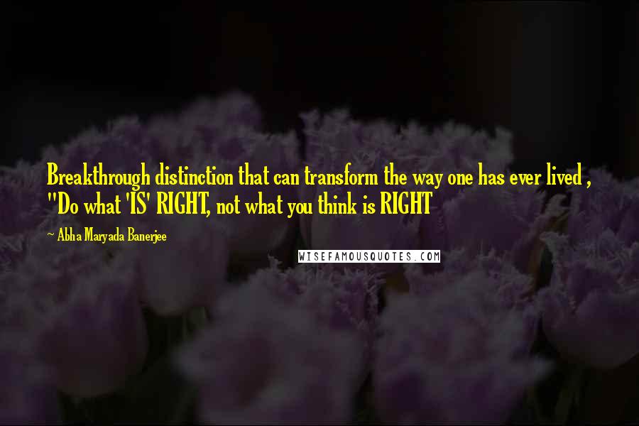 Abha Maryada Banerjee Quotes: Breakthrough distinction that can transform the way one has ever lived , "Do what 'IS' RIGHT, not what you think is RIGHT