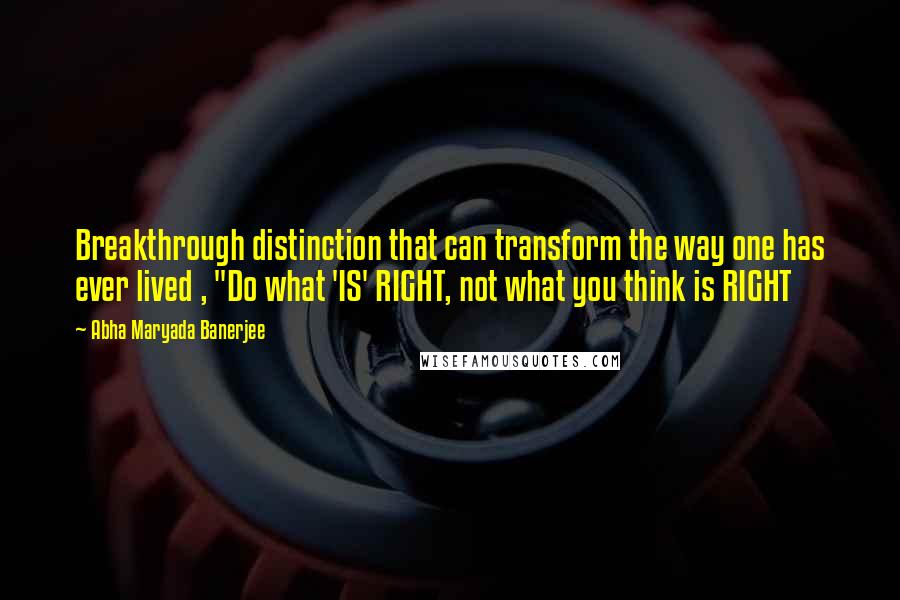 Abha Maryada Banerjee Quotes: Breakthrough distinction that can transform the way one has ever lived , "Do what 'IS' RIGHT, not what you think is RIGHT