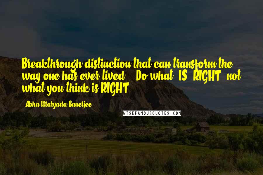 Abha Maryada Banerjee Quotes: Breakthrough distinction that can transform the way one has ever lived , "Do what 'IS' RIGHT, not what you think is RIGHT