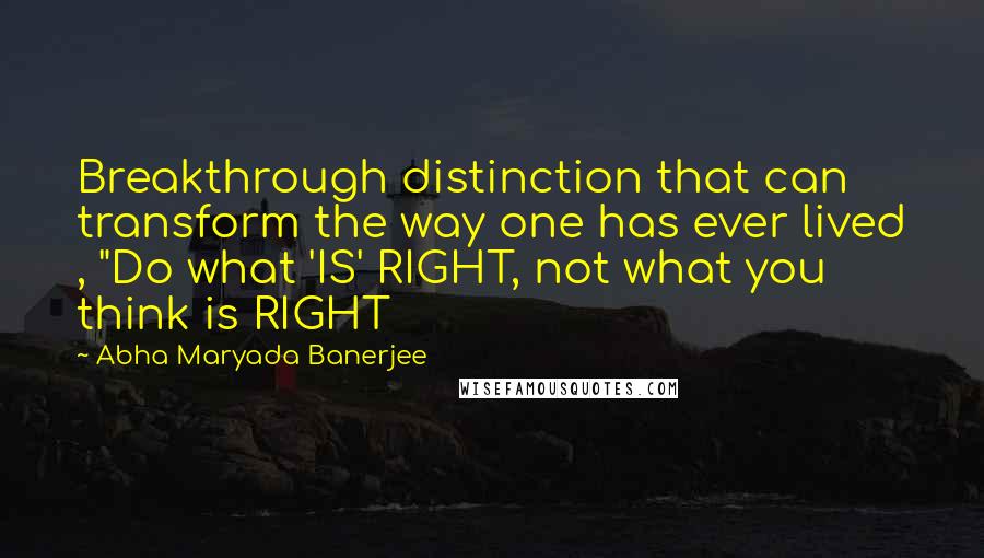 Abha Maryada Banerjee Quotes: Breakthrough distinction that can transform the way one has ever lived , "Do what 'IS' RIGHT, not what you think is RIGHT