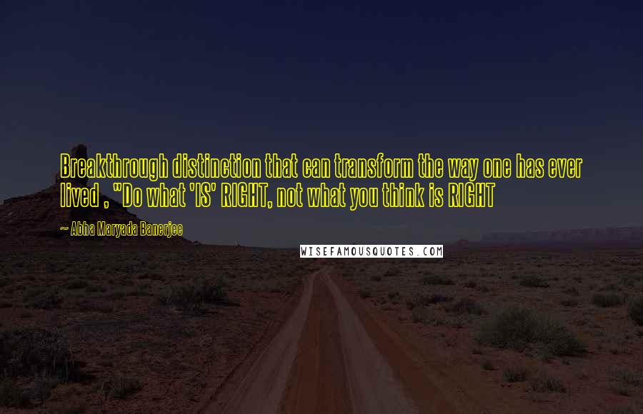 Abha Maryada Banerjee Quotes: Breakthrough distinction that can transform the way one has ever lived , "Do what 'IS' RIGHT, not what you think is RIGHT