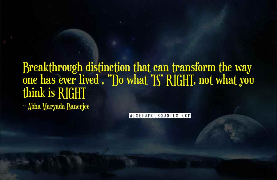 Abha Maryada Banerjee Quotes: Breakthrough distinction that can transform the way one has ever lived , "Do what 'IS' RIGHT, not what you think is RIGHT