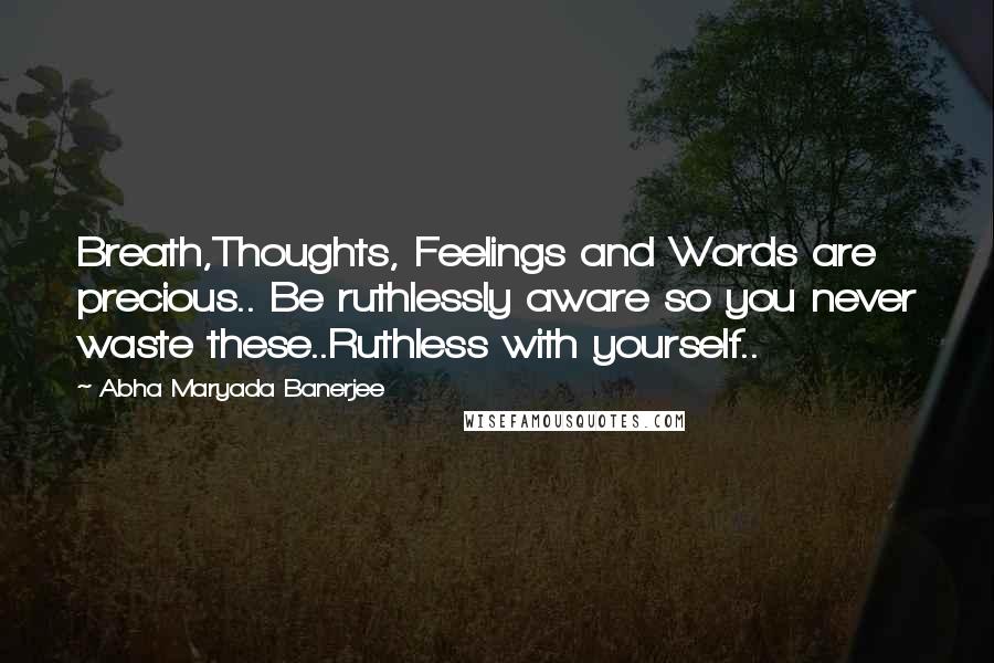 Abha Maryada Banerjee Quotes: Breath,Thoughts, Feelings and Words are precious.. Be ruthlessly aware so you never waste these..Ruthless with yourself..