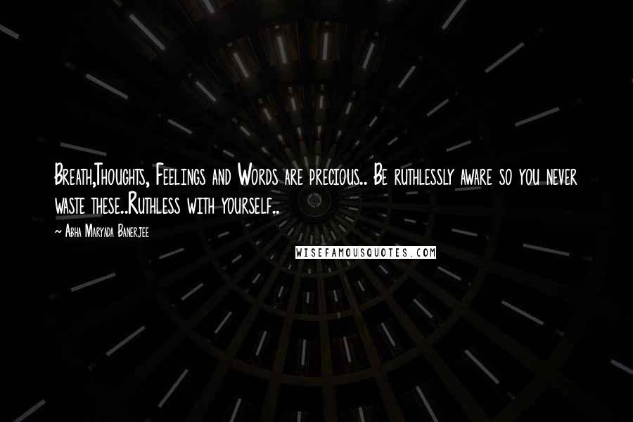 Abha Maryada Banerjee Quotes: Breath,Thoughts, Feelings and Words are precious.. Be ruthlessly aware so you never waste these..Ruthless with yourself..