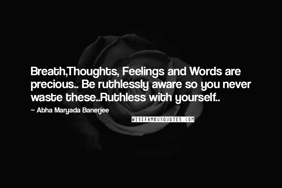 Abha Maryada Banerjee Quotes: Breath,Thoughts, Feelings and Words are precious.. Be ruthlessly aware so you never waste these..Ruthless with yourself..