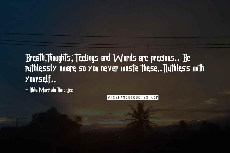 Abha Maryada Banerjee Quotes: Breath,Thoughts, Feelings and Words are precious.. Be ruthlessly aware so you never waste these..Ruthless with yourself..