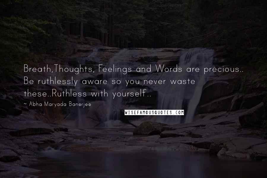 Abha Maryada Banerjee Quotes: Breath,Thoughts, Feelings and Words are precious.. Be ruthlessly aware so you never waste these..Ruthless with yourself..