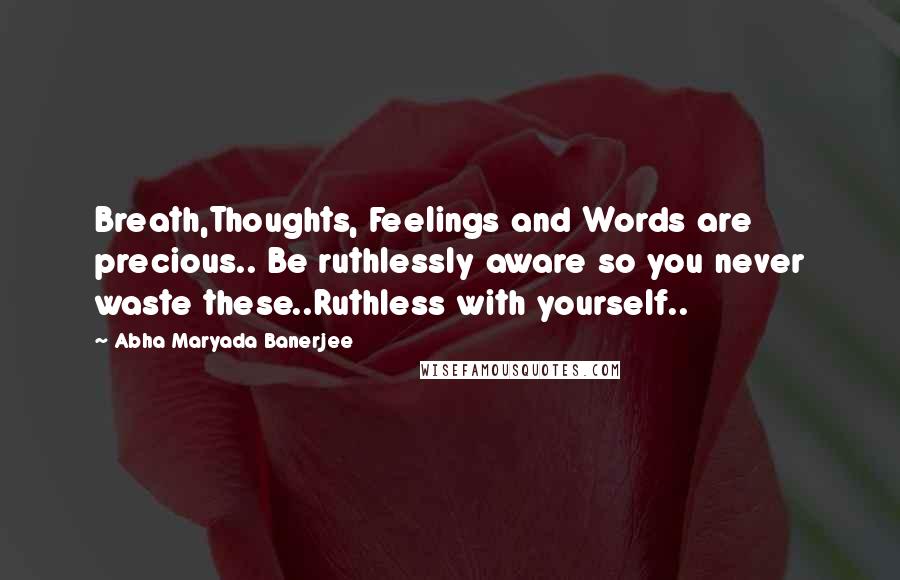 Abha Maryada Banerjee Quotes: Breath,Thoughts, Feelings and Words are precious.. Be ruthlessly aware so you never waste these..Ruthless with yourself..