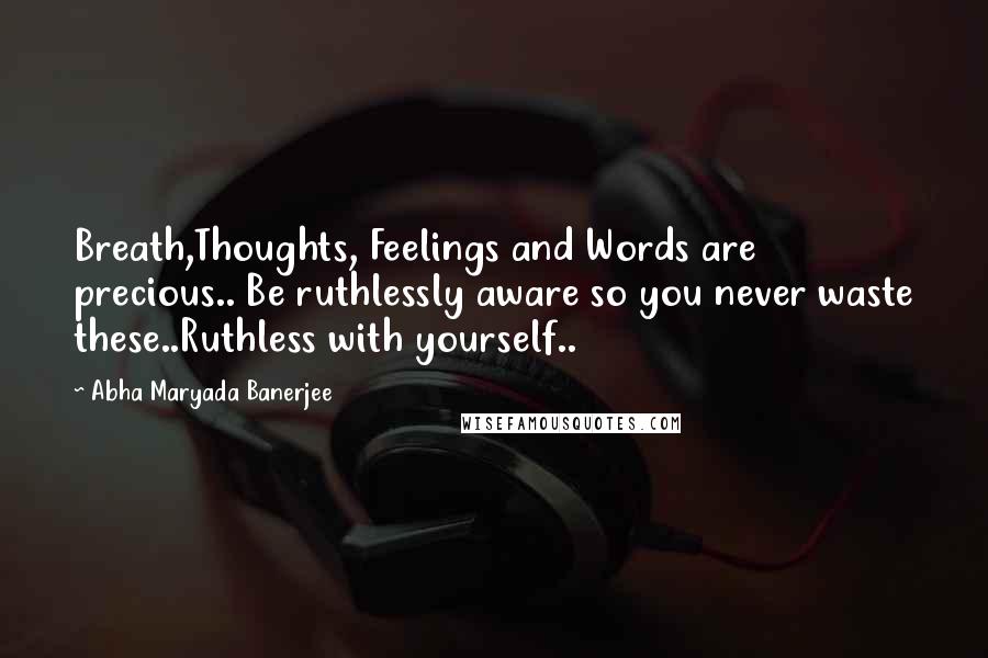 Abha Maryada Banerjee Quotes: Breath,Thoughts, Feelings and Words are precious.. Be ruthlessly aware so you never waste these..Ruthless with yourself..