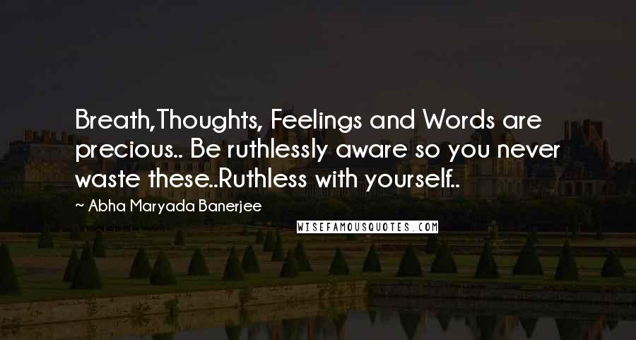 Abha Maryada Banerjee Quotes: Breath,Thoughts, Feelings and Words are precious.. Be ruthlessly aware so you never waste these..Ruthless with yourself..