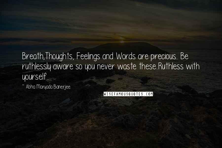 Abha Maryada Banerjee Quotes: Breath,Thoughts, Feelings and Words are precious.. Be ruthlessly aware so you never waste these..Ruthless with yourself..