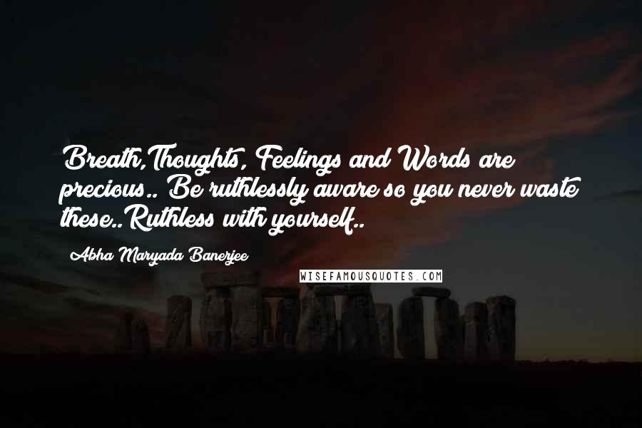 Abha Maryada Banerjee Quotes: Breath,Thoughts, Feelings and Words are precious.. Be ruthlessly aware so you never waste these..Ruthless with yourself..